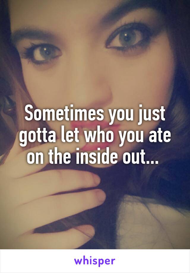 Sometimes you just gotta let who you ate on the inside out... 