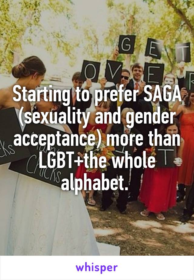 Starting to prefer SAGA (sexuality and gender acceptance) more than LGBT+the whole alphabet. 