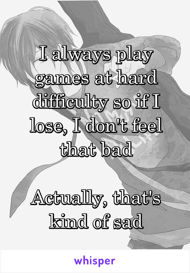 I always play games at hard difficulty so if I lose, I don't feel that bad

Actually, that's kind of sad