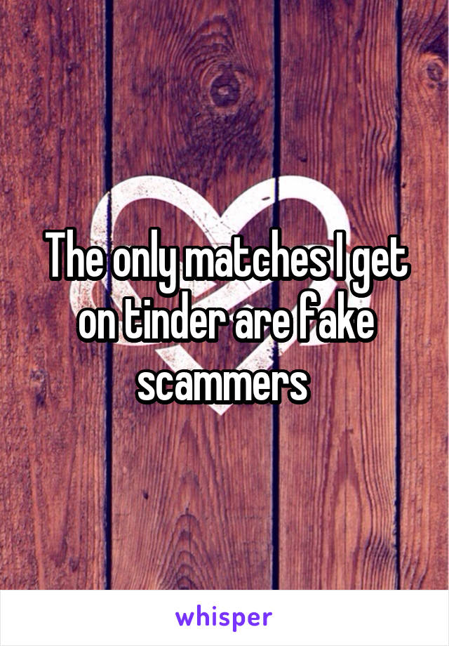 The only matches I get on tinder are fake scammers 