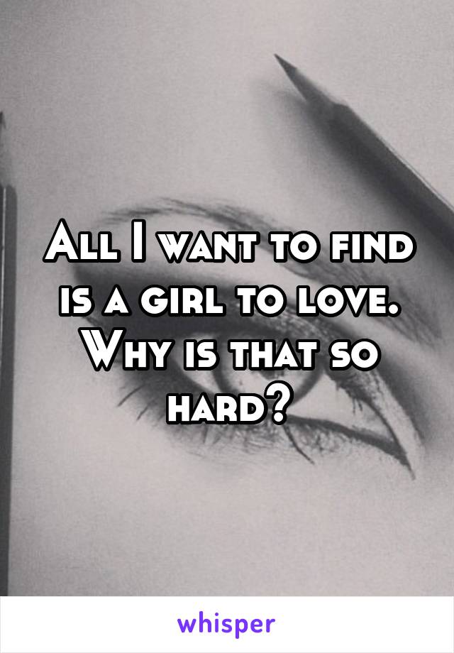 All I want to find is a girl to love. Why is that so hard?