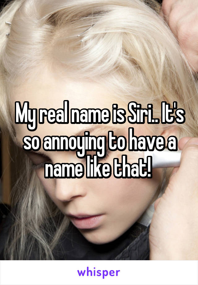 My real name is Siri.. It's so annoying to have a name like that! 