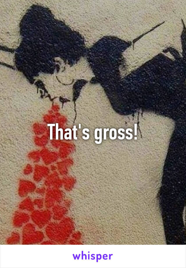 That's gross!