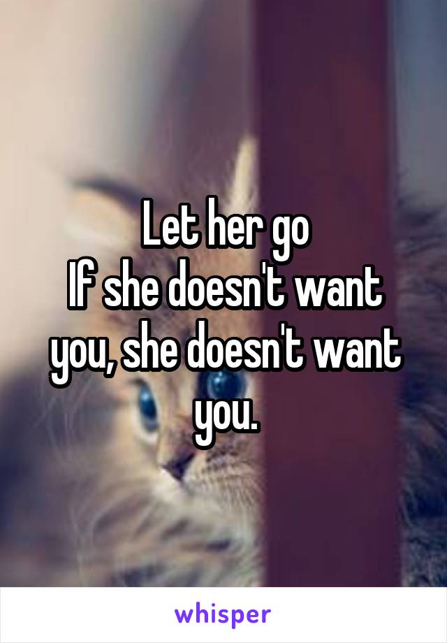 Let her go
If she doesn't want you, she doesn't want you.