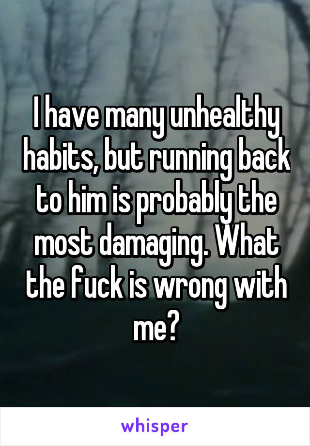 I have many unhealthy habits, but running back to him is probably the most damaging. What the fuck is wrong with me?