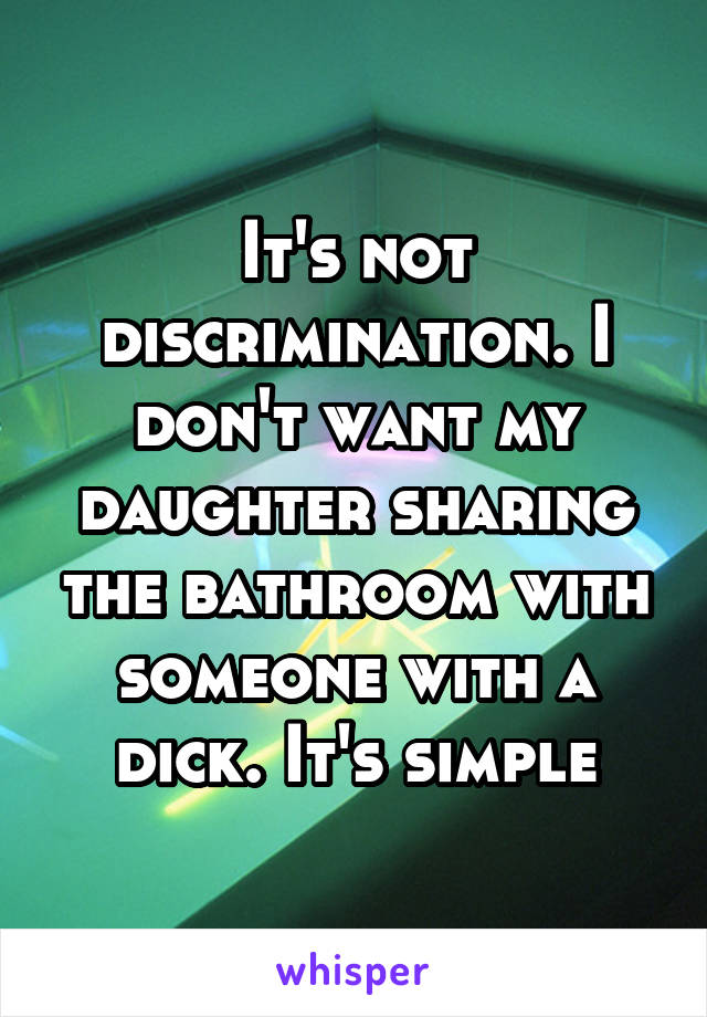 It's not discrimination. I don't want my daughter sharing the bathroom with someone with a dick. It's simple