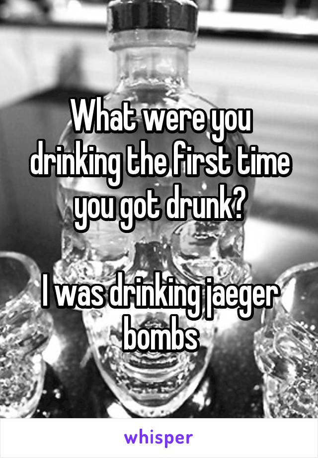 What were you drinking the first time you got drunk?

I was drinking jaeger bombs