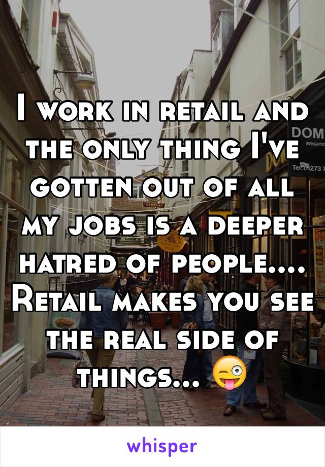 I work in retail and the only thing I've gotten out of all my jobs is a deeper hatred of people.... Retail makes you see the real side of things... 😜