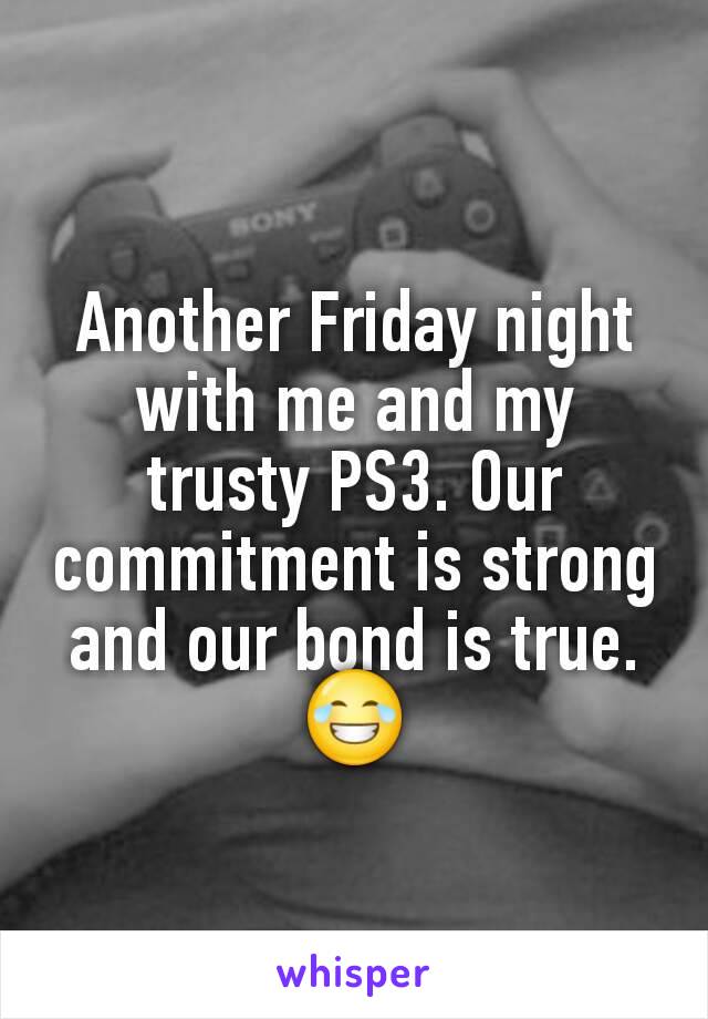 Another Friday night with me and my trusty PS3. Our commitment is strong and our bond is true.
😂