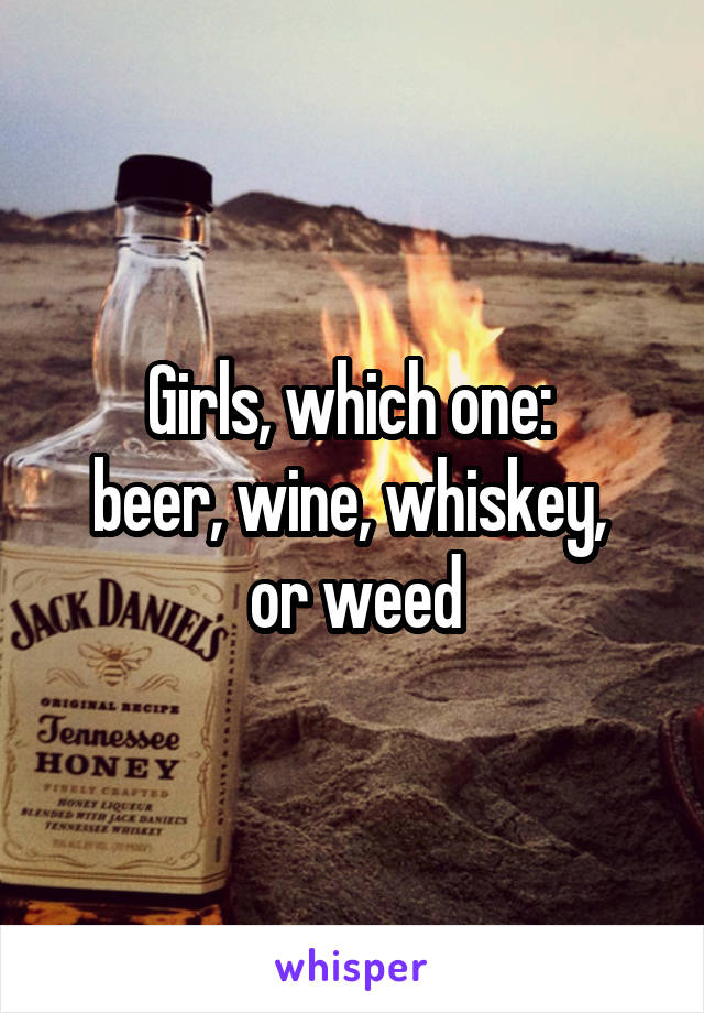 Girls, which one: 
beer, wine, whiskey, 
or weed