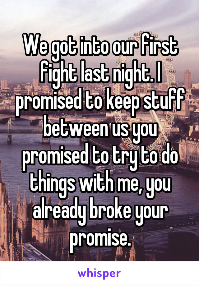 We got into our first fight last night. I promised to keep stuff between us you promised to try to do things with me, you already broke your promise.