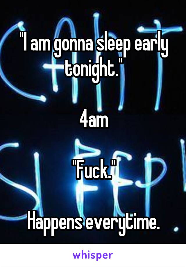 "I am gonna sleep early tonight."

4am

"Fuck."

Happens everytime.