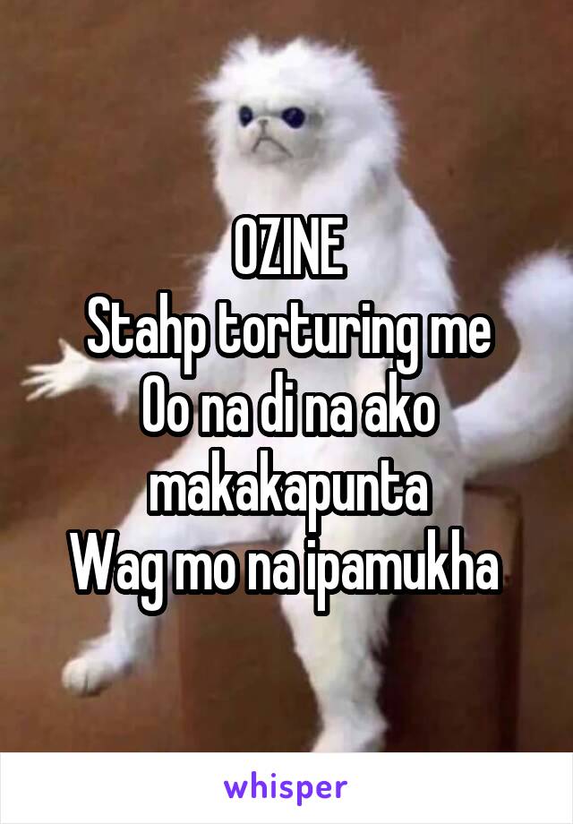 OZINE
Stahp torturing me
Oo na di na ako makakapunta
Wag mo na ipamukha 