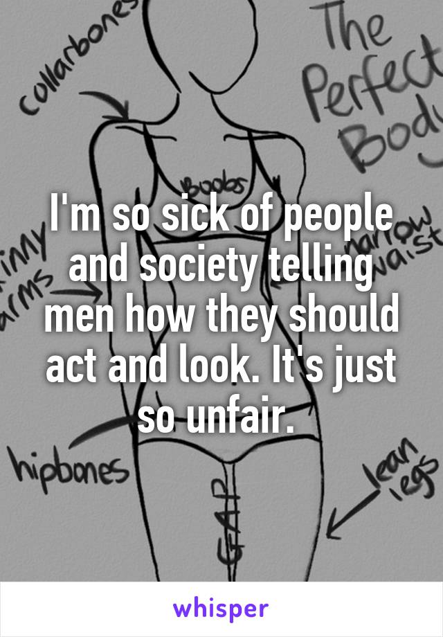 I'm so sick of people and society telling men how they should act and look. It's just so unfair. 