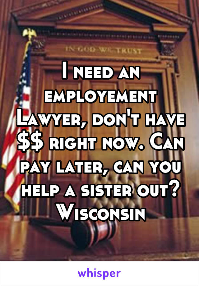 I need an employement Lawyer, don't have $$ right now. Can pay later, can you help a sister out?
Wisconsin