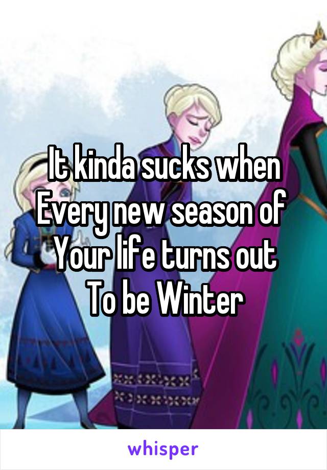 It kinda sucks when
Every new season of 
Your life turns out
To be Winter