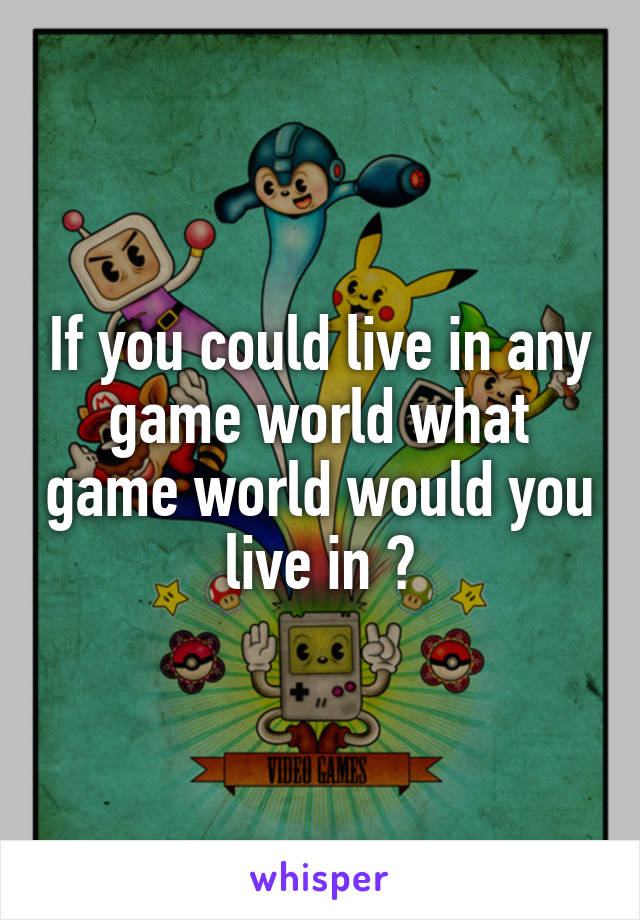 If you could live in any game world what game world would you live in ?