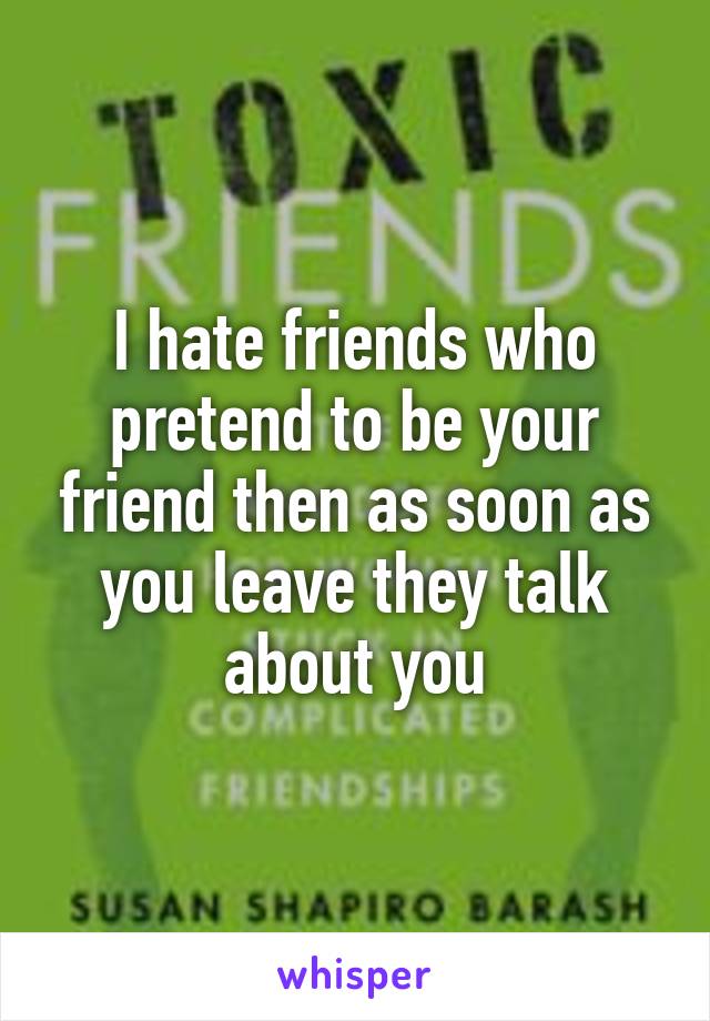 I hate friends who pretend to be your friend then as soon as you leave they talk about you