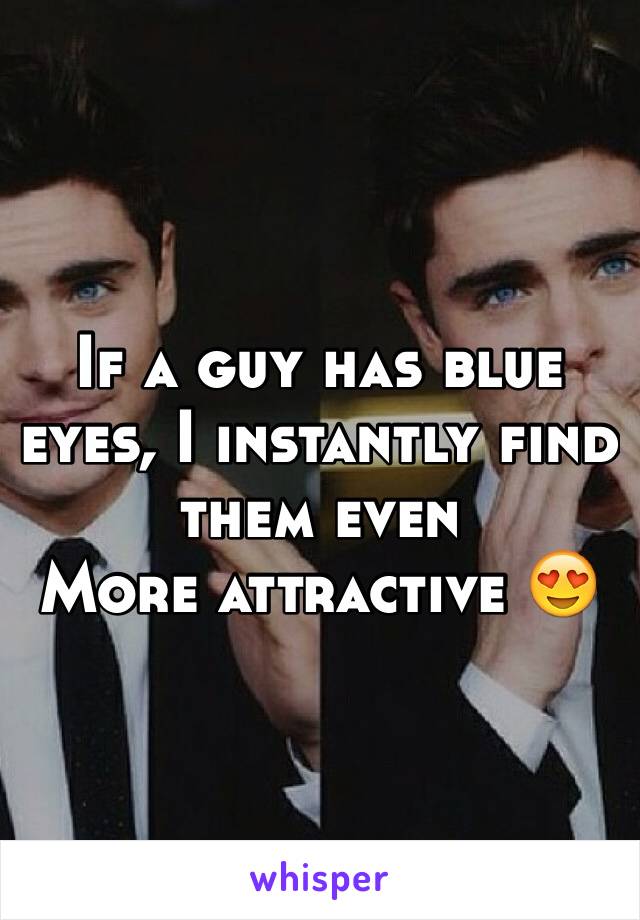 If a guy has blue eyes, I instantly find them even
More attractive 😍