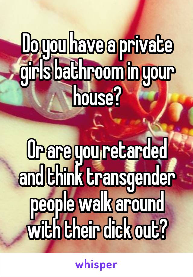 Do you have a private girls bathroom in your house?

Or are you retarded and think transgender people walk around with their dick out?