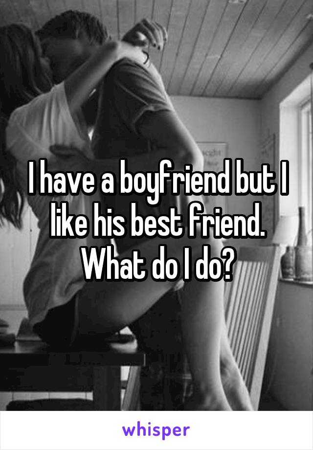 I have a boyfriend but I like his best friend. What do I do?