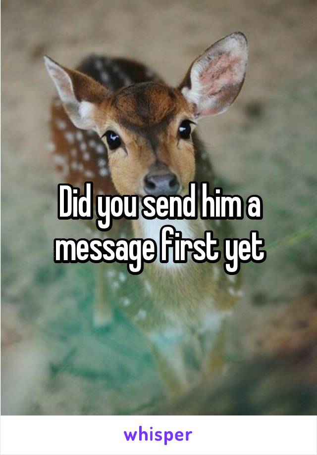 Did you send him a message first yet