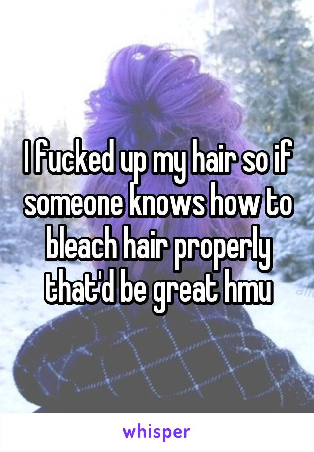 I fucked up my hair so if someone knows how to bleach hair properly that'd be great hmu