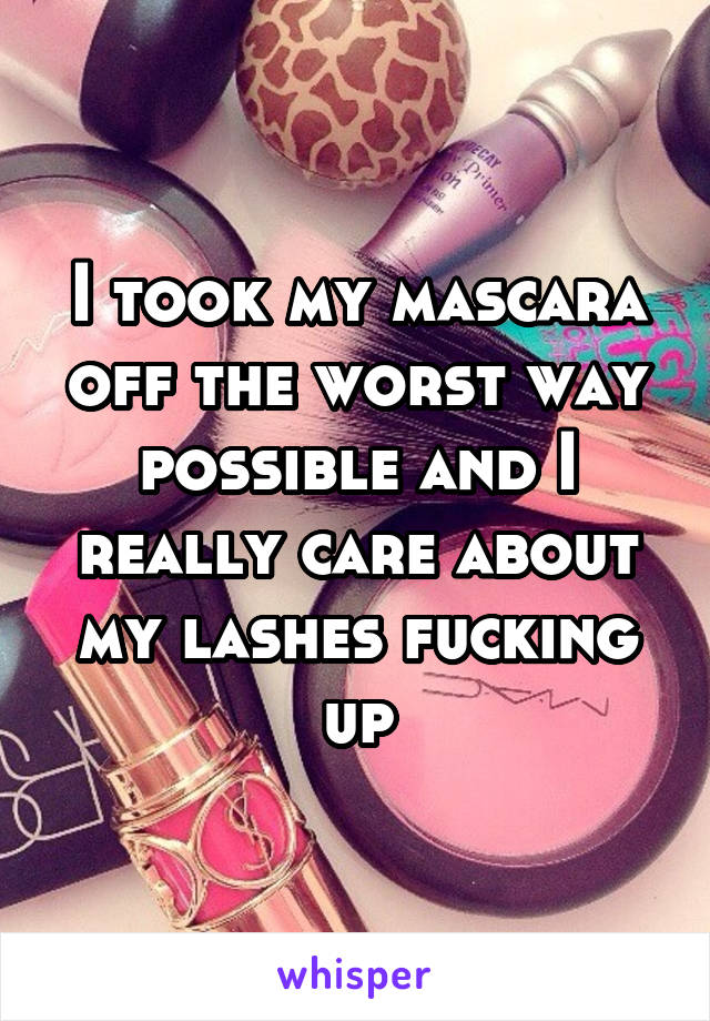 I took my mascara off the worst way possible and I really care about my lashes fucking up