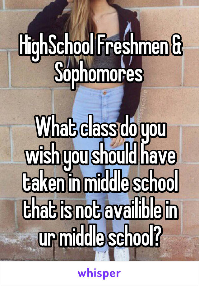 HighSchool Freshmen & Sophomores 

What class do you wish you should have taken in middle school that is not availible in ur middle school?