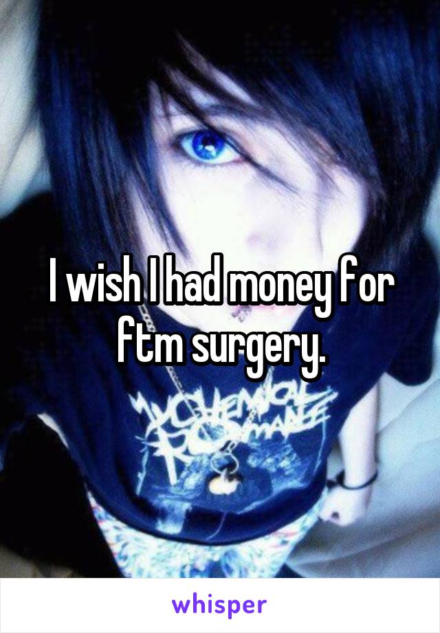 I wish I had money for ftm surgery.