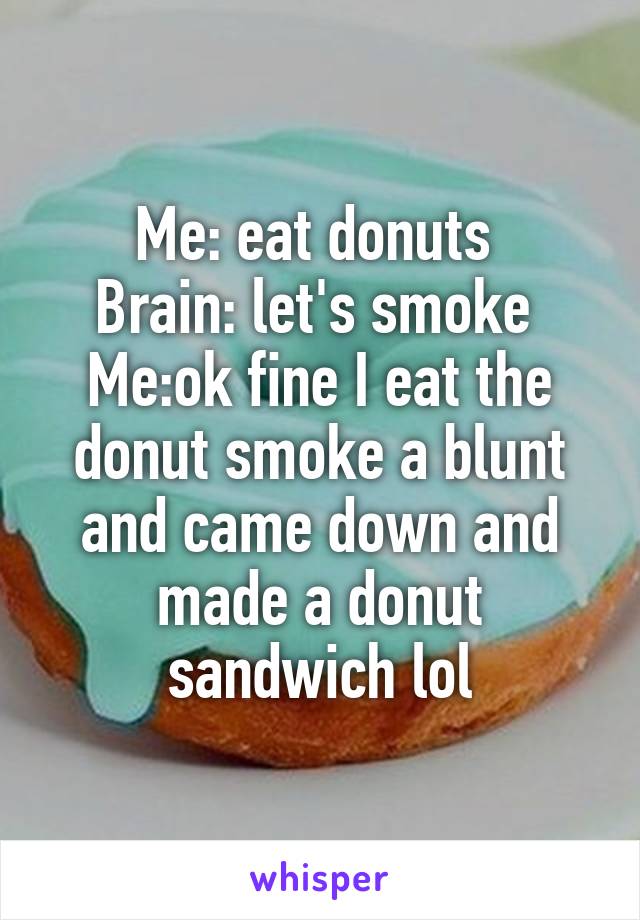 Me: eat donuts 
Brain: let's smoke 
Me:ok fine I eat the donut smoke a blunt and came down and made a donut sandwich lol