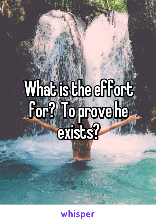 What is the effort for?  To prove he exists?