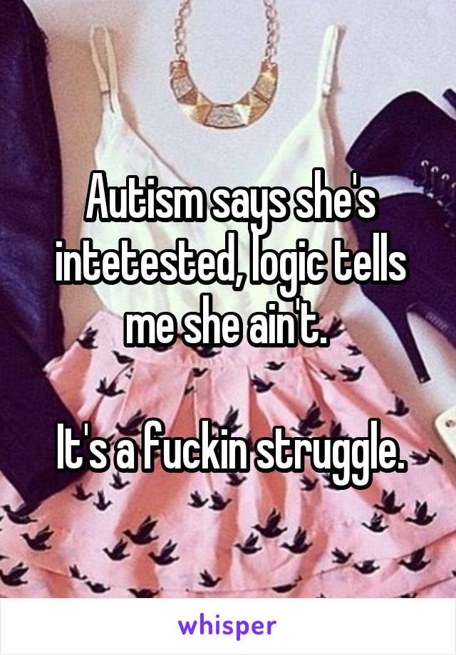 Autism says she's intetested, logic tells me she ain't. 

It's a fuckin struggle.