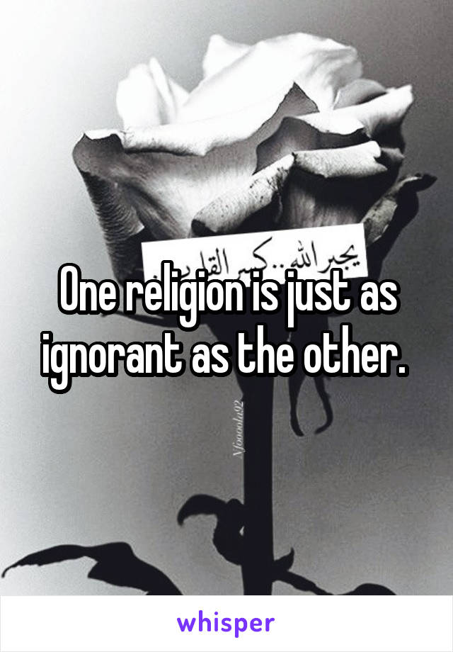 One religion is just as ignorant as the other. 