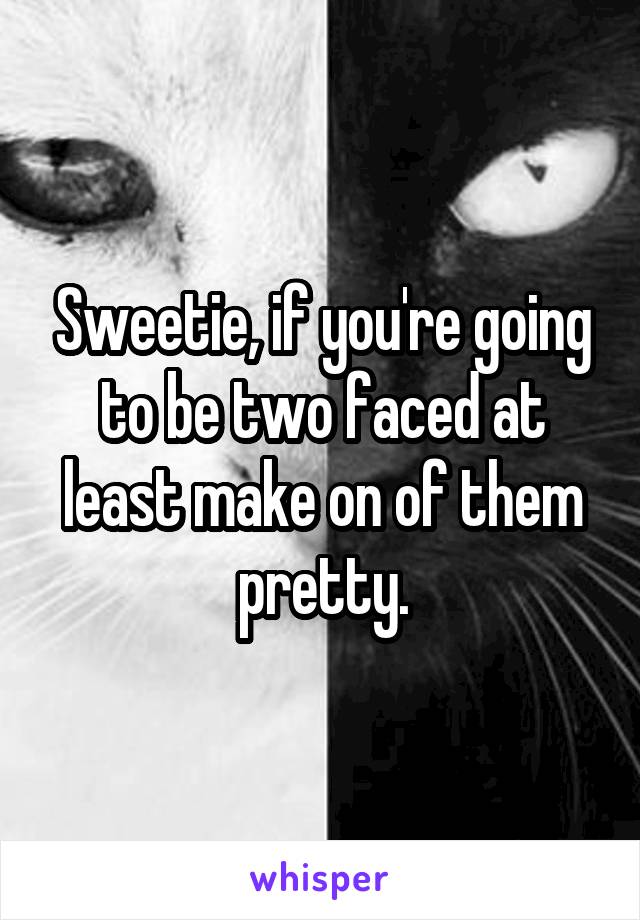 Sweetie, if you're going to be two faced at least make on of them pretty.