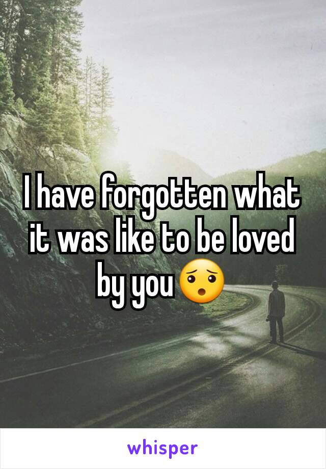 I have forgotten what it was like to be loved by you😯