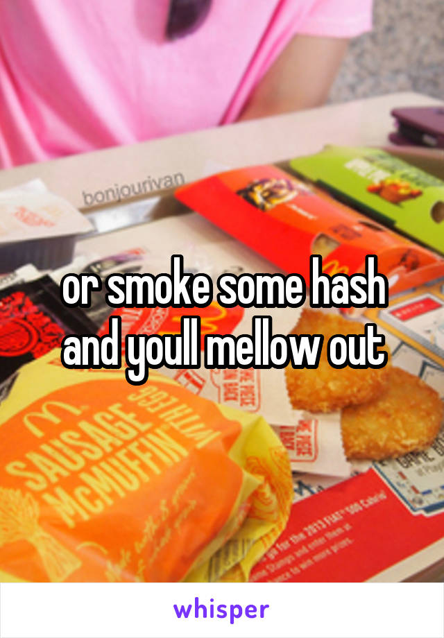 or smoke some hash and youll mellow out