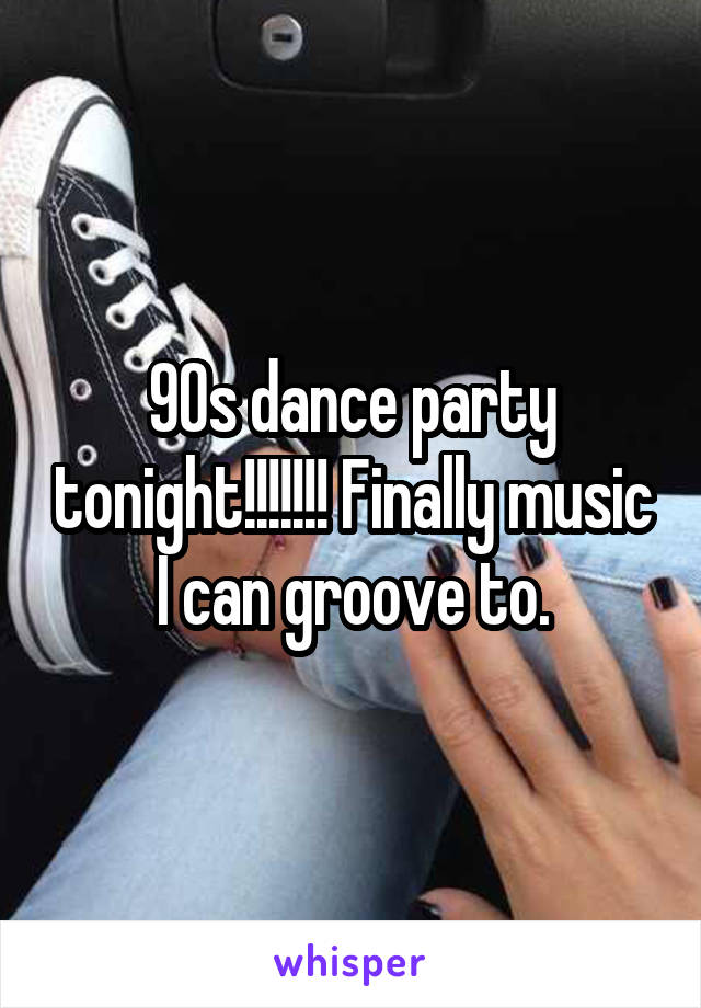 90s dance party tonight!!!!!!! Finally music I can groove to.