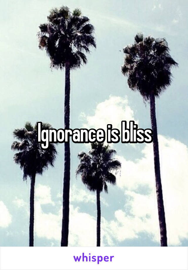 Ignorance is bliss