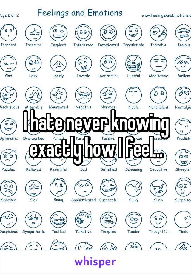 I hate never knowing exactly how I feel...