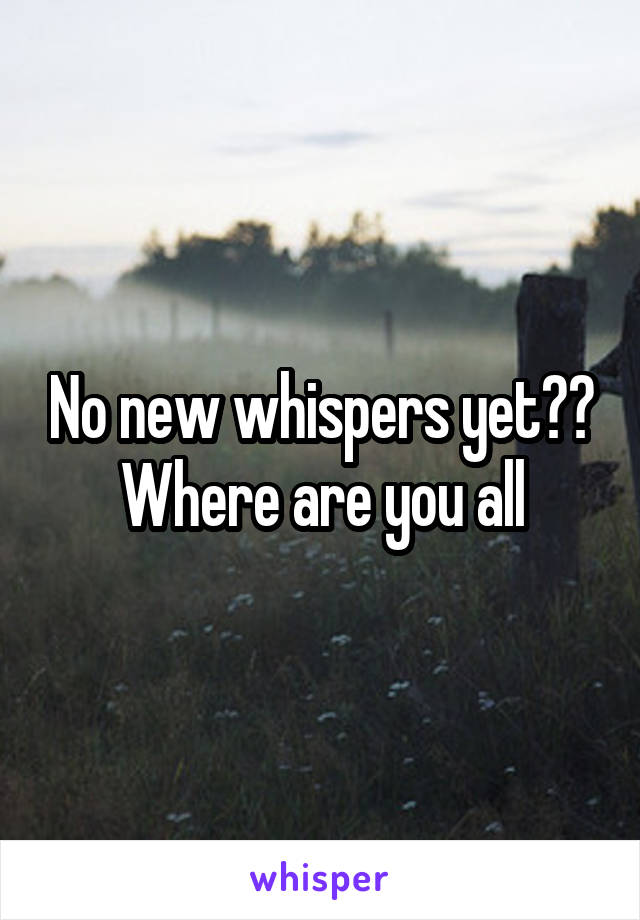 No new whispers yet??
Where are you all