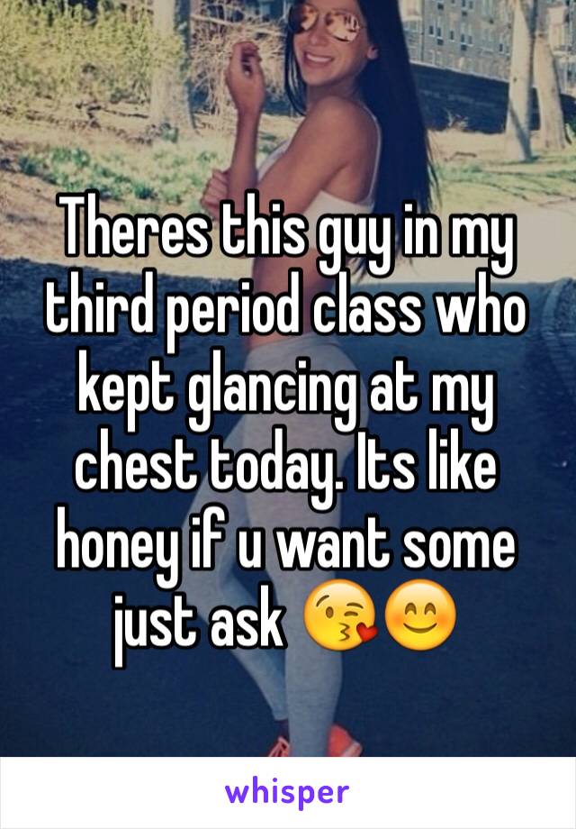 Theres this guy in my third period class who kept glancing at my chest today. Its like honey if u want some just ask 😘😊