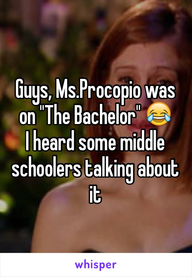 Guys, Ms.Procopio was on "The Bachelor" 😂
I heard some middle schoolers talking about it