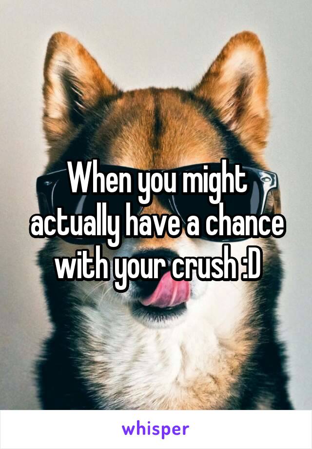 When you might actually have a chance with your crush :D