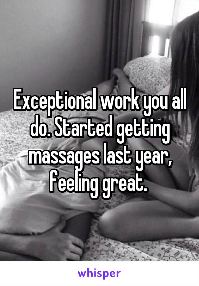 Exceptional work you all do. Started getting massages last year, feeling great. 