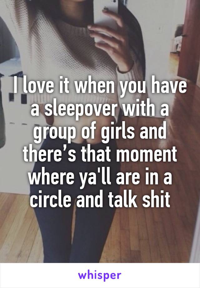 I love it when you have a sleepover with a group of girls and there’s that moment where ya'll are in a circle and talk shit