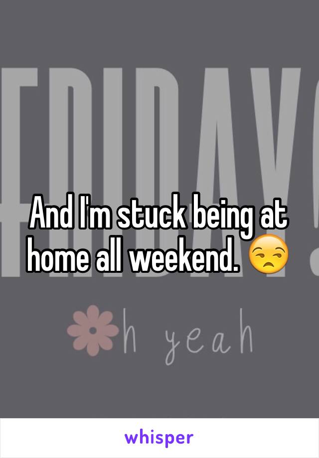 And I'm stuck being at home all weekend. 😒