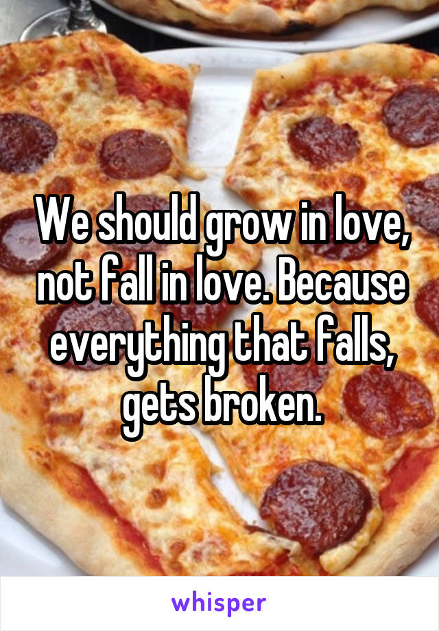 We should grow in love, not fall in love. Because everything that falls, gets broken.