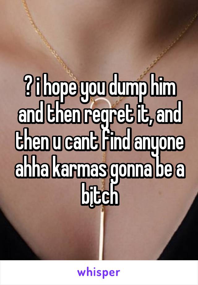 😂 i hope you dump him and then regret it, and then u cant find anyone ahha karmas gonna be a bįtch