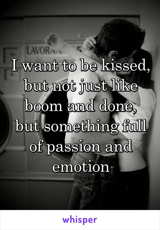 I want to be kissed, but not just like boom and done, but something full of passion and emotion